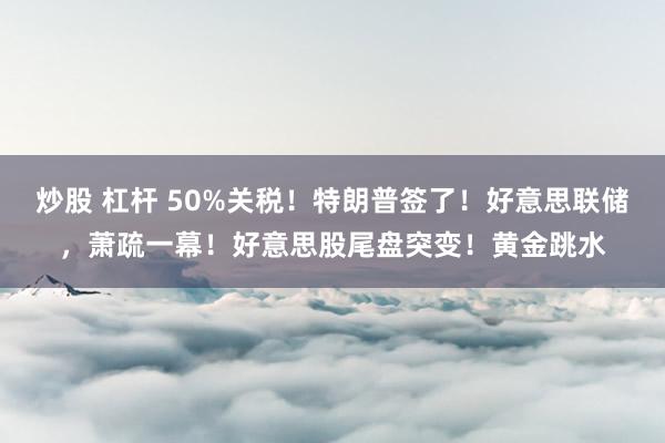 炒股 杠杆 50%关税！特朗普签了！好意思联储，萧疏一幕！好意思股尾盘突变！黄金跳水