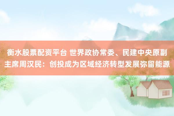 衡水股票配资平台 世界政协常委、民建中央原副主席周汉民：创投成为区域经济转型发展弥留能源