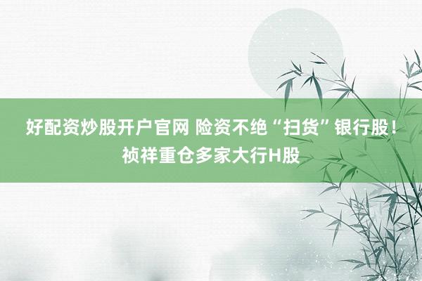 好配资炒股开户官网 险资不绝“扫货”银行股！祯祥重仓多家大行H股