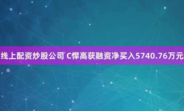 线上配资炒股公司 C悍高获融资净买入5740.76万元