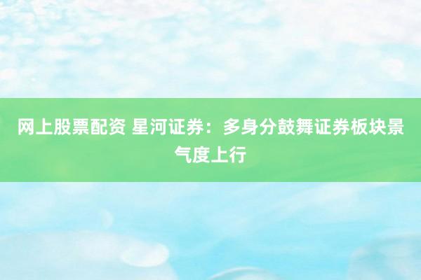 网上股票配资 星河证券：多身分鼓舞证券板块景气度上行