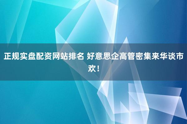 正规实盘配资网站排名 好意思企高管密集来华谈市欢！