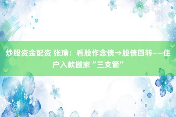炒股资金配资 张瑜：看股作念债→股债回转——住户入款搬家“三支箭”