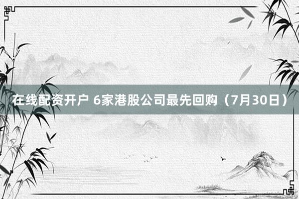 在线配资开户 6家港股公司最先回购(7月30日)