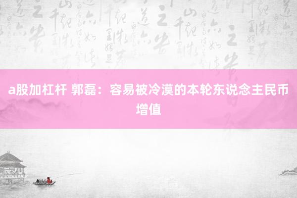 a股加杠杆 郭磊：容易被冷漠的本轮东说念主民币增值