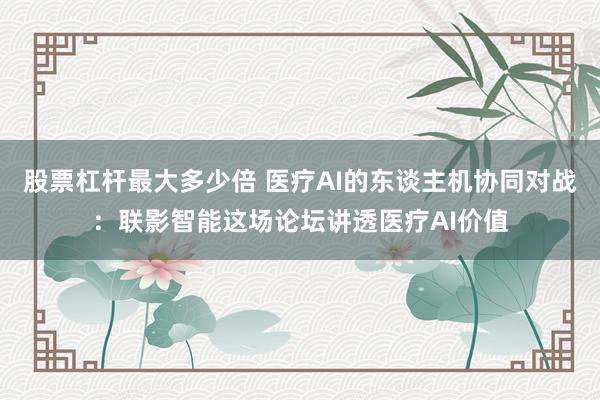 股票杠杆最大多少倍 医疗AI的东谈主机协同对战：联影智能这场论坛讲透医疗AI价值