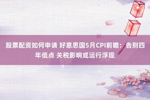 股票配资如何申请 好意思国5月CPI前瞻：告别四年低点 关税影响或运行浮现