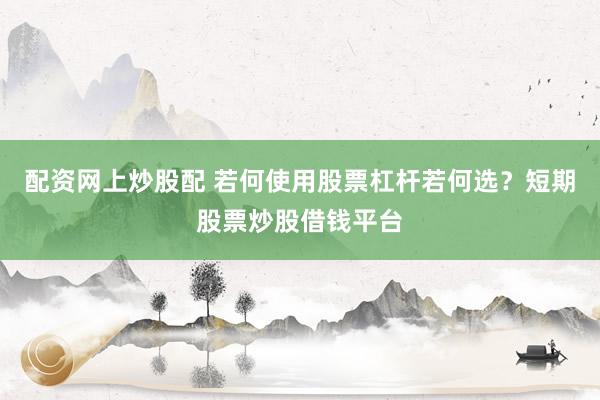 配资网上炒股配 若何使用股票杠杆若何选？短期股票炒股借钱平台