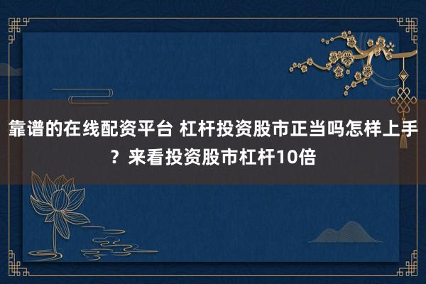 靠谱的在线配资平台 杠杆投资股市正当吗怎样上手？来看投资股市杠杆10倍