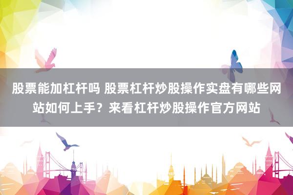 股票能加杠杆吗 股票杠杆炒股操作实盘有哪些网站如何上手？来看杠杆炒股操作官方网站