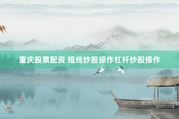 重庆股票配资 短线炒股操作杠杆炒股操作