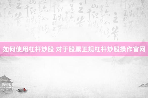 如何使用杠杆炒股 对于股票正规杠杆炒股操作官网
