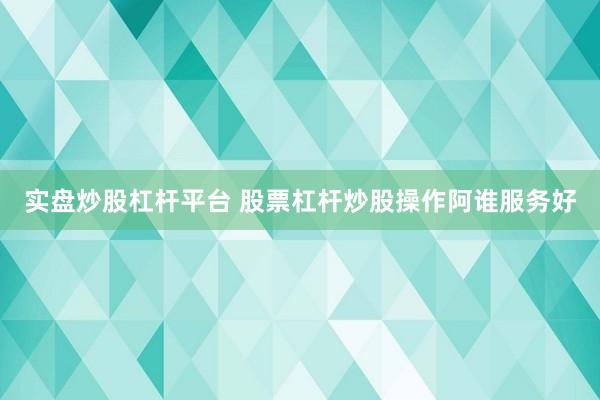 实盘炒股杠杆平台 股票杠杆炒股操作阿谁服务好