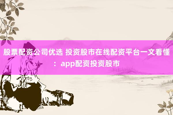 股票配资公司优选 投资股市在线配资平台一文看懂：app配资投资股市