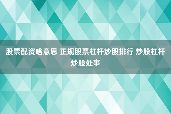 股票配资啥意思 正规股票杠杆炒股排行 炒股杠杆炒股处事
