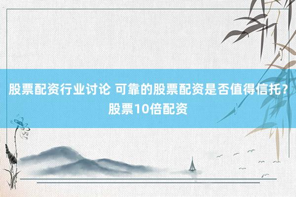 股票配资行业讨论 可靠的股票配资是否值得信托？股票10倍配资
