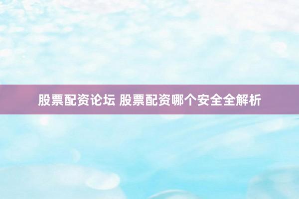 股票配资论坛 股票配资哪个安全全解析