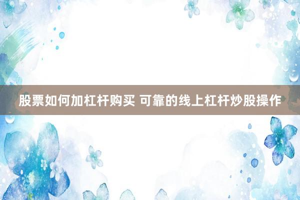 股票如何加杠杆购买 可靠的线上杠杆炒股操作