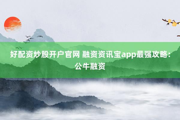 好配资炒股开户官网 融资资讯宝app最强攻略：公牛融资