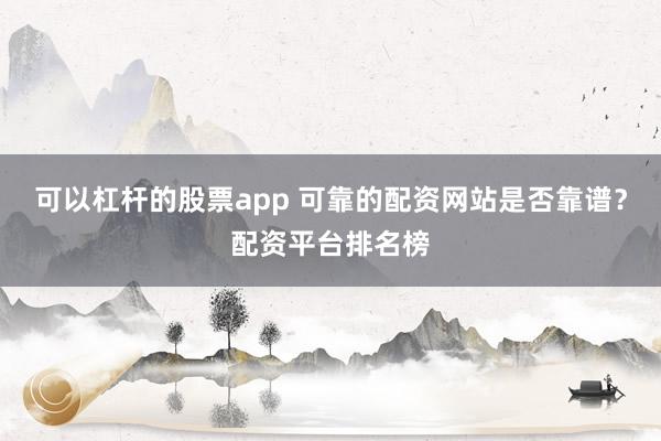 可以杠杆的股票app 可靠的配资网站是否靠谱？配资平台排名榜