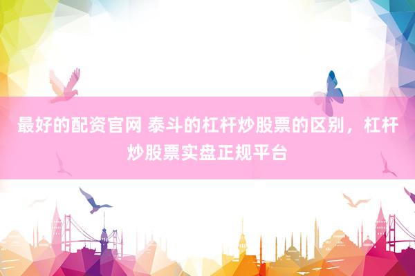 最好的配资官网 泰斗的杠杆炒股票的区别，杠杆炒股票实盘正规平台