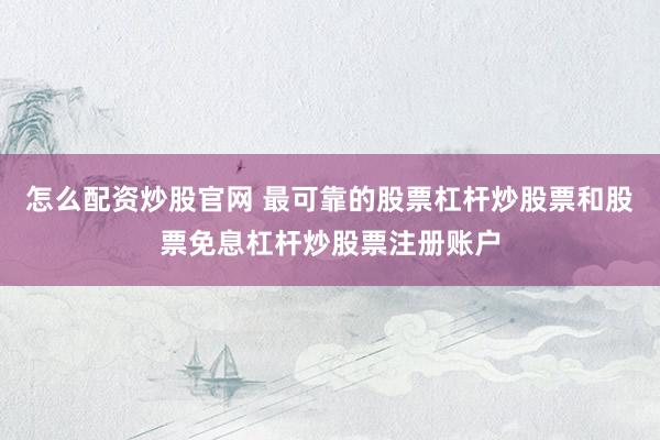 怎么配资炒股官网 最可靠的股票杠杆炒股票和股票免息杠杆炒股票注册账户