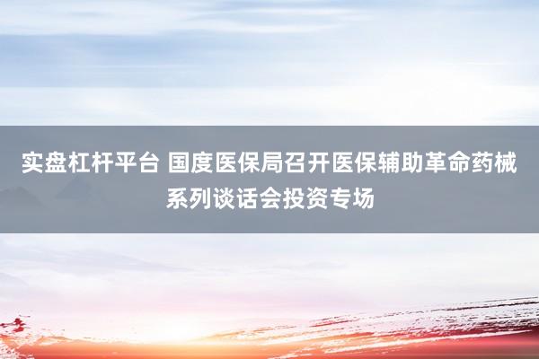 实盘杠杆平台 国度医保局召开医保辅助革命药械系列谈话会投资专场