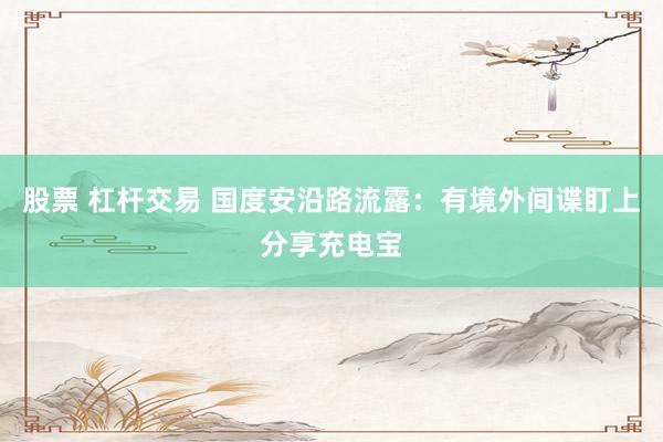 股票 杠杆交易 国度安沿路流露：有境外间谍盯上分享充电宝