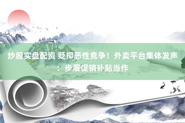 炒股实盘配资 贬抑恶性竞争！外卖平台集体发声：步履促销补贴当作