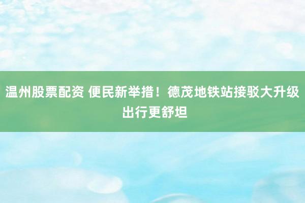 温州股票配资 便民新举措!德茂地铁站接驳大升级 出行更舒坦