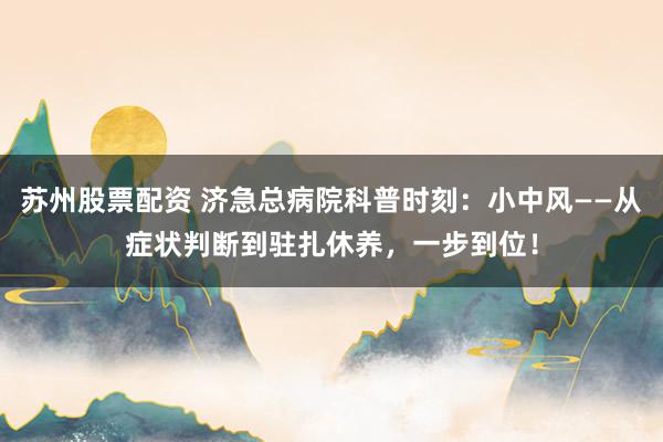 苏州股票配资 济急总病院科普时刻：小中风——从症状判断到驻扎休养，一步到位！