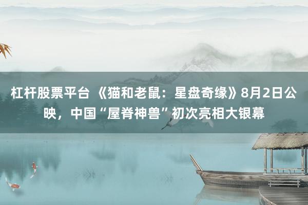 杠杆股票平台 《猫和老鼠：星盘奇缘》8月2日公映，中国“屋脊神兽”初次亮相大银幕