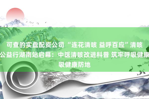 可查的实盘配资公司 “连花清咳 益呼百应”清咳科普公益行湖南站启幕：中医清咳改进科普 筑牢呼吸健康防地