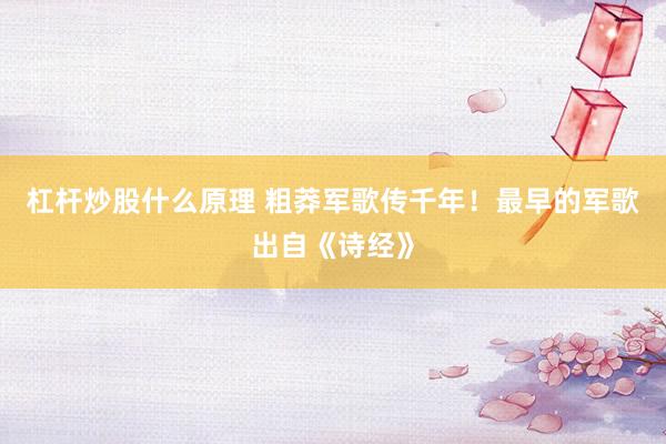 杠杆炒股什么原理 粗莽军歌传千年！最早的军歌出自《诗经》