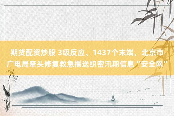 期货配资炒股 3级反应、1437个末端，北京市广电局牵头修复救急播送织密汛期信息“安全网”