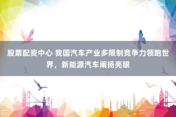 股票配资中心 我国汽车产业多限制竞争力领跑世界，新能源汽车阐扬亮眼
