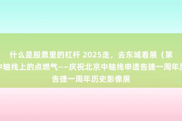 什么是股票里的杠杆 2025走，去东城看展（第七期）｜中轴线上的点燃气——庆祝北京中轴线申遗告捷一周年历史影像展