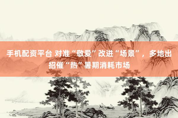 手机配资平台 对准“敬爱”改进“场景”，多地出招催“热”暑期消耗市场