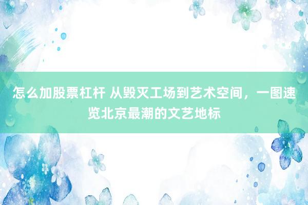 怎么加股票杠杆 从毁灭工场到艺术空间，一图速览北京最潮的文艺地标