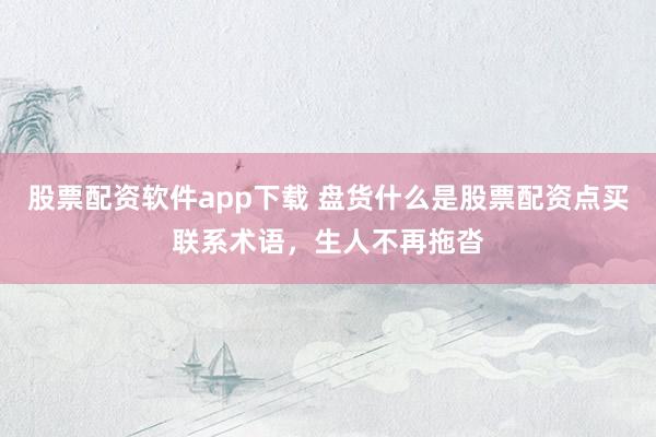 股票配资软件app下载 盘货什么是股票配资点买联系术语，生人不再拖沓