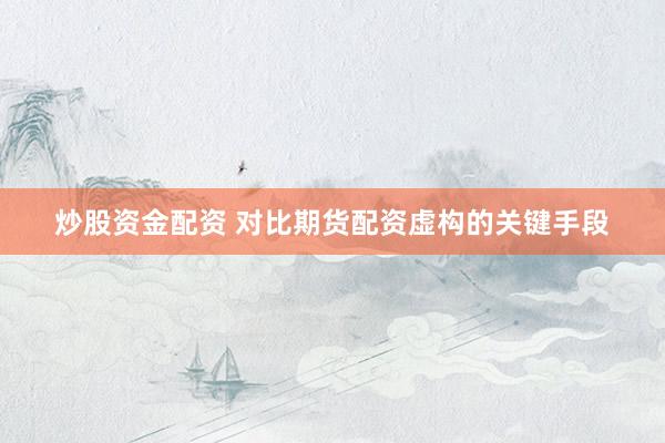 炒股资金配资 对比期货配资虚构的关键手段