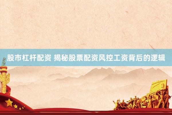 股市杠杆配资 揭秘股票配资风控工资背后的逻辑
