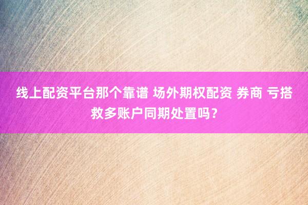 线上配资平台那个靠谱 场外期权配资 券商 亏搭救多账户同期处置吗？