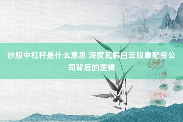 炒股中杠杆是什么意思 深度瓦解白云股票配资公司背后的逻辑
