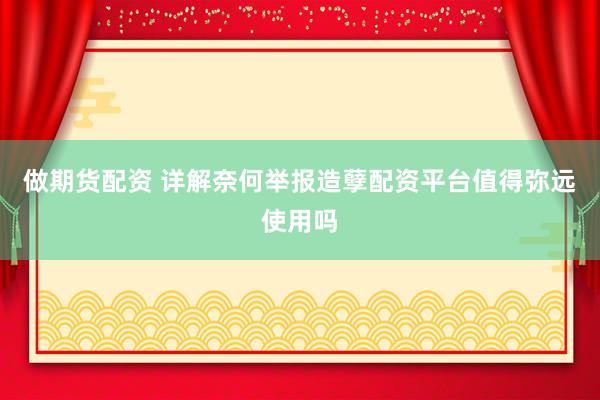 做期货配资 详解奈何举报造孽配资平台值得弥远使用吗