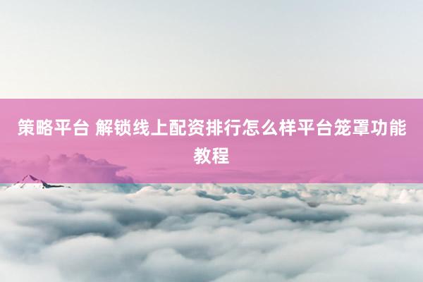 策略平台 解锁线上配资排行怎么样平台笼罩功能教程