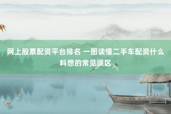网上股票配资平台排名 一图读懂二手车配资什么料想的常见误区