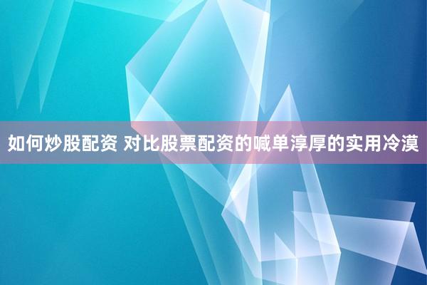 如何炒股配资 对比股票配资的喊单淳厚的实用冷漠