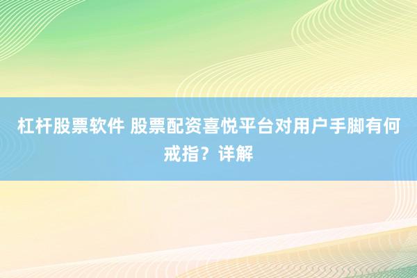 杠杆股票软件 股票配资喜悦平台对用户手脚有何戒指？详解