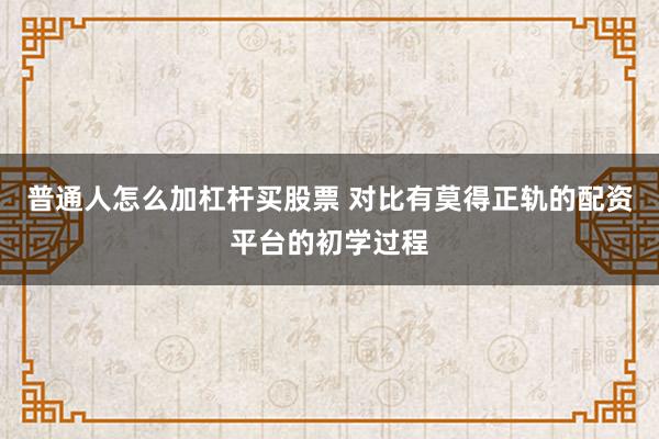 普通人怎么加杠杆买股票 对比有莫得正轨的配资平台的初学过程